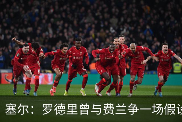 塞尔：罗德里曾与费兰争一场假设性比赛，他能扮演老将角色